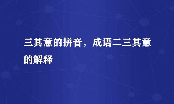 三其意的拼音，成语二三其意的解释