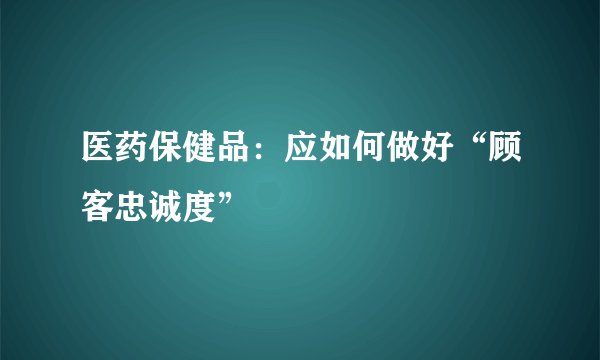 医药保健品：应如何做好“顾客忠诚度”