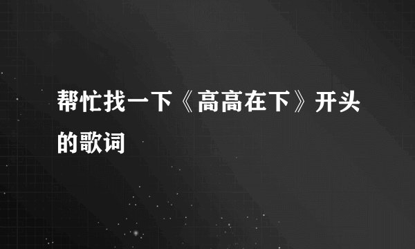 帮忙找一下《高高在下》开头的歌词