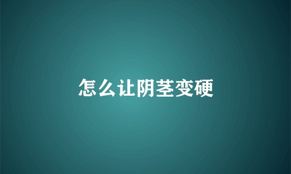怎么让阴茎变硬