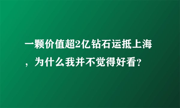 一颗价值超2亿钻石运抵上海，为什么我并不觉得好看？
