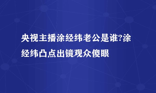 央视主播涂经纬老公是谁?涂经纬凸点出镜观众傻眼