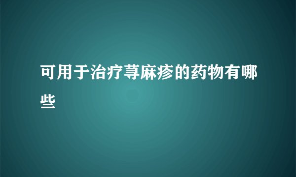 可用于治疗荨麻疹的药物有哪些