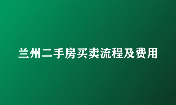 兰州二手房买卖流程及费用