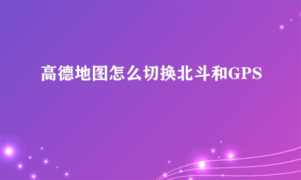 高德地图怎么切换北斗和GPS