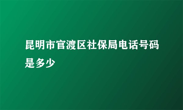 昆明市官渡区社保局电话号码是多少