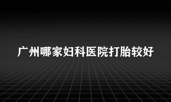 广州哪家妇科医院打胎较好