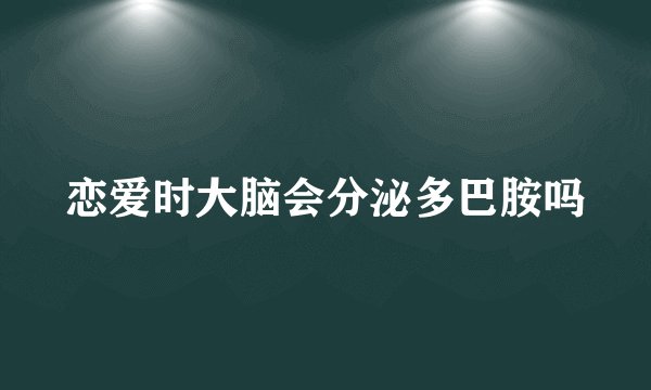 恋爱时大脑会分泌多巴胺吗