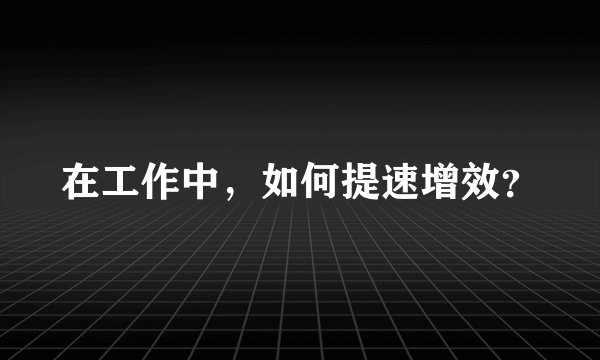 在工作中，如何提速增效？