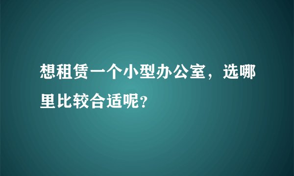 想租赁一个小型办公室,选哪里比较合适呢?