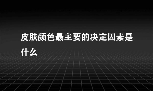 皮肤颜色最主要的决定因素是什么