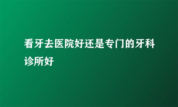 看牙去医院好还是专门的牙科诊所好