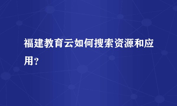 福建教育云如何搜索资源和应用？