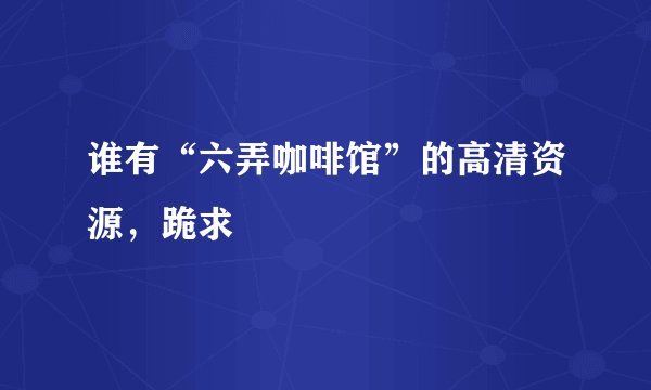 谁有“六弄咖啡馆”的高清资源，跪求