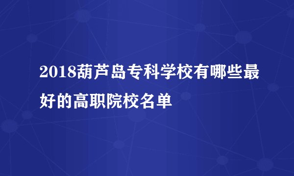 2018葫芦岛专科学校有哪些最好的高职院校名单