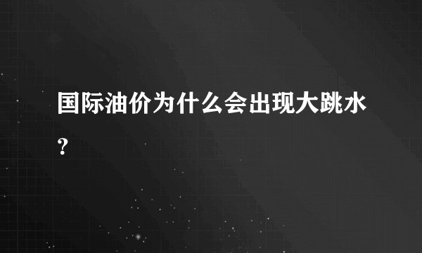 国际油价为什么会出现大跳水？