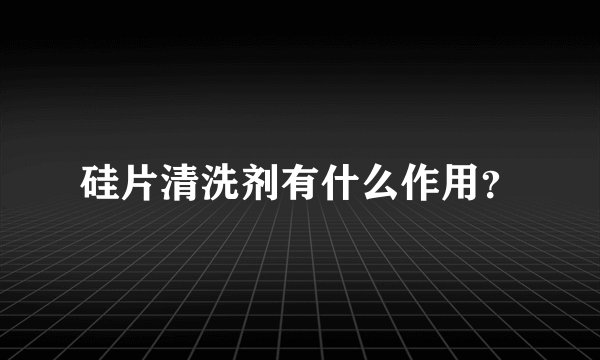 硅片清洗剂有什么作用？