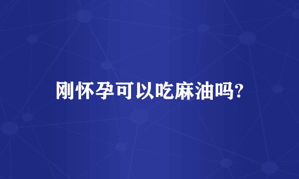 刚怀孕可以吃麻油吗?