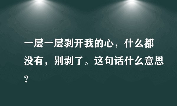 一层一层剥开我的心，什么都没有，别剥了。这句话什么意思？