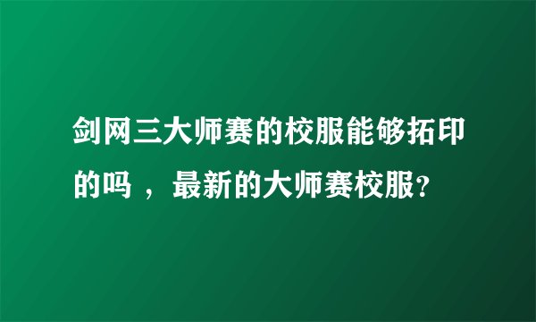 剑网三大师赛的校服能够拓印的吗 ，最新的大师赛校服？