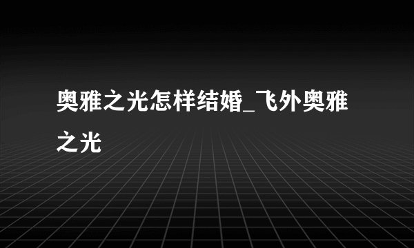 奥雅之光怎样结婚_飞外奥雅之光