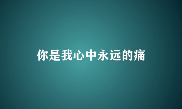 你是我心中永远的痛