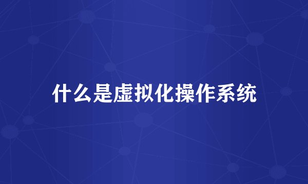 什么是虚拟化操作系统