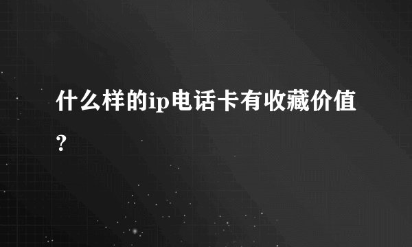 什么样的ip电话卡有收藏价值？