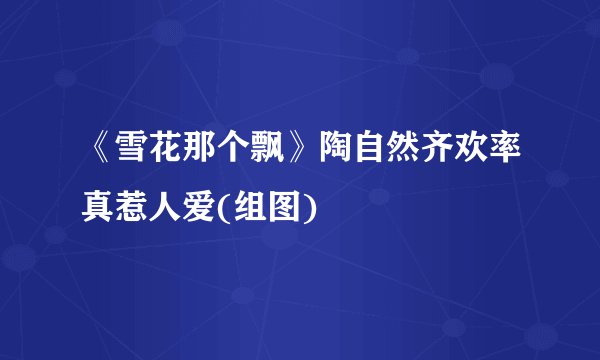 《雪花那个飘》陶自然齐欢率真惹人爱(组图)