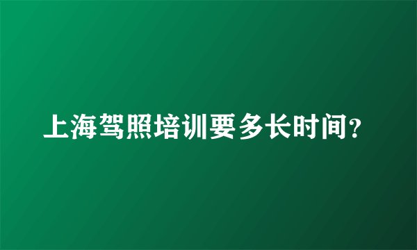 上海驾照培训要多长时间？