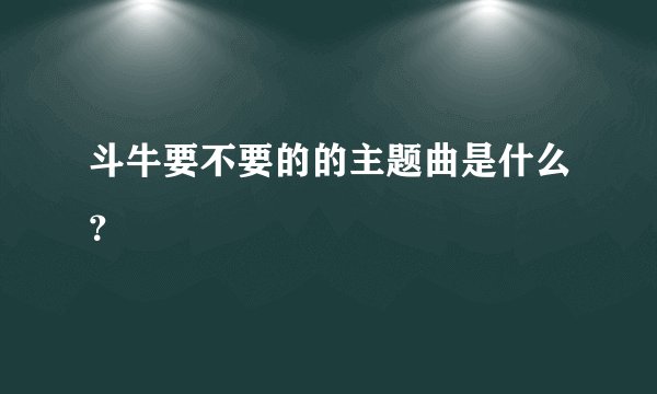 斗牛要不要的的主题曲是什么？