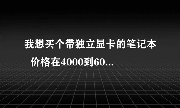 我想买个带独立显卡的笔记本  价格在4000到6000希望大家介绍几款性价比高的给我 谢谢大家了