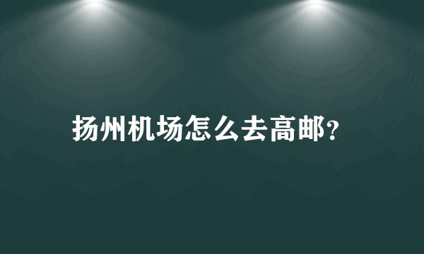 扬州机场怎么去高邮？