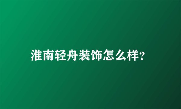 淮南轻舟装饰怎么样？