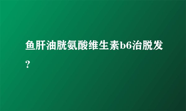鱼肝油胱氨酸维生素b6治脱发？