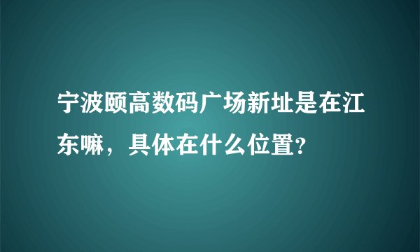 宁波颐高数码广场新址是在江东嘛，具体在什么位置？