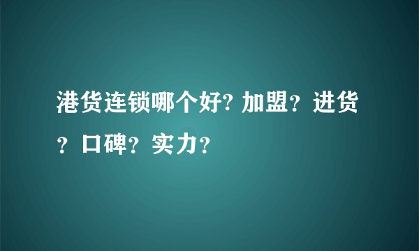 港货连锁哪个好? 加盟？进货？口碑？实力？
