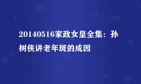 20140516家政女皇全集:孙树侠讲老年斑的成因