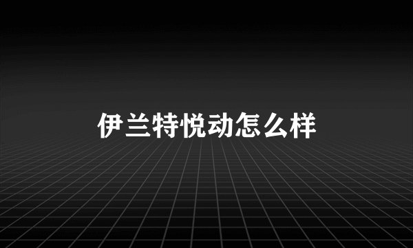 伊兰特悦动怎么样