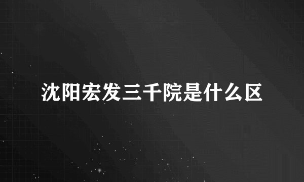 沈阳宏发三千院是什么区