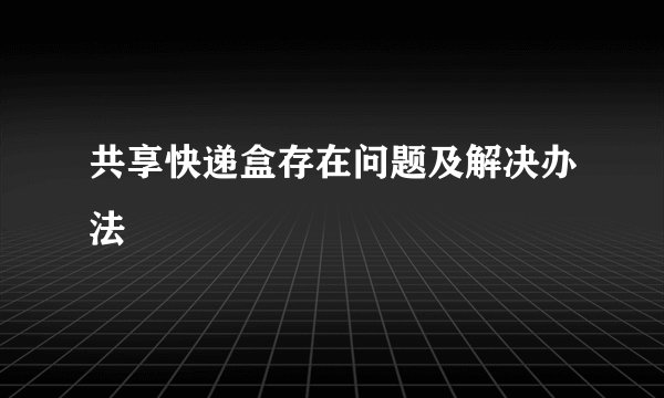 共享快递盒存在问题及解决办法