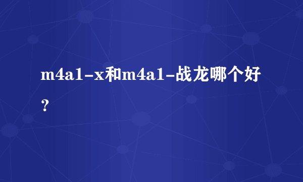 m4a1-x和m4a1-战龙哪个好？