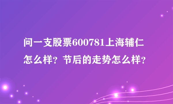 问一支股票600781上海辅仁怎么样？节后的走势怎么样？