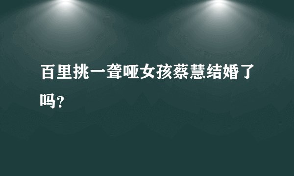 百里挑一聋哑女孩蔡慧结婚了吗？
