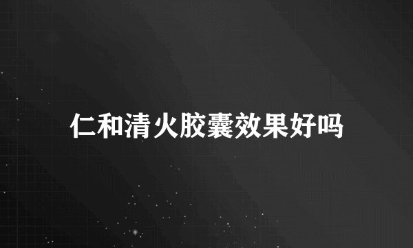 仁和清火胶囊效果好吗