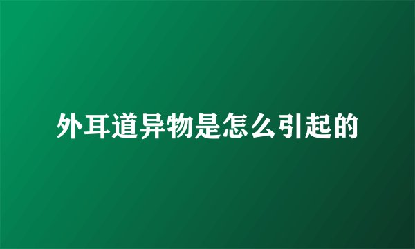 外耳道异物是怎么引起的