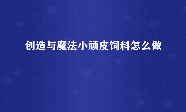 创造与魔法小顽皮饲料怎么做