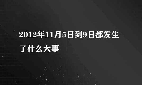 2012年11月5日到9日都发生了什么大事