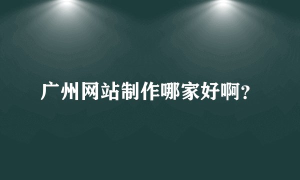 广州网站制作哪家好啊?