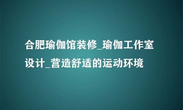 合肥瑜伽馆装修_瑜伽工作室设计_营造舒适的运动环境